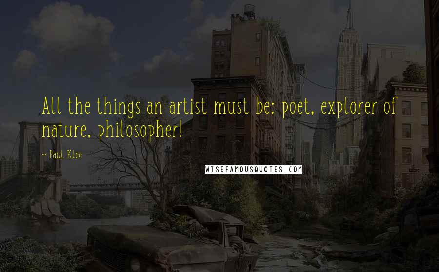 Paul Klee Quotes: All the things an artist must be: poet, explorer of nature, philosopher!