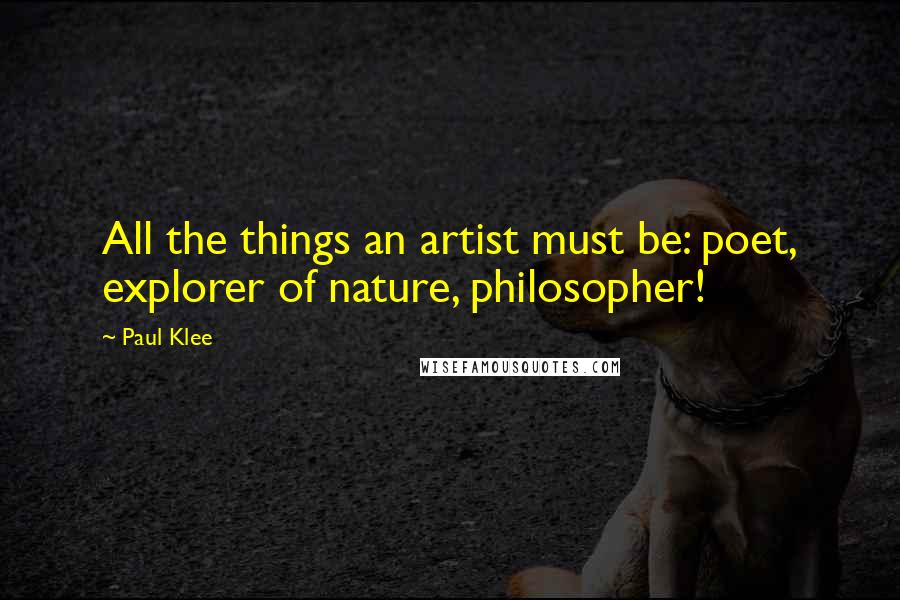 Paul Klee Quotes: All the things an artist must be: poet, explorer of nature, philosopher!