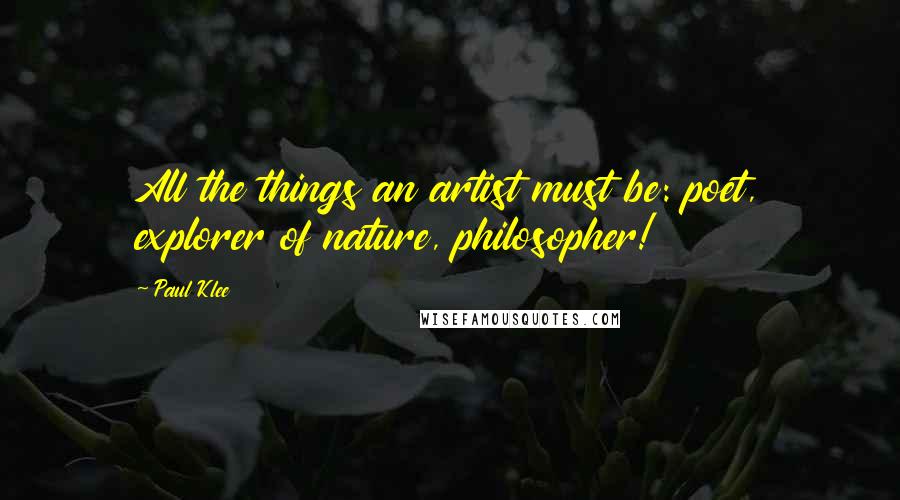 Paul Klee Quotes: All the things an artist must be: poet, explorer of nature, philosopher!