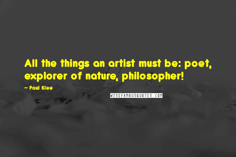 Paul Klee Quotes: All the things an artist must be: poet, explorer of nature, philosopher!