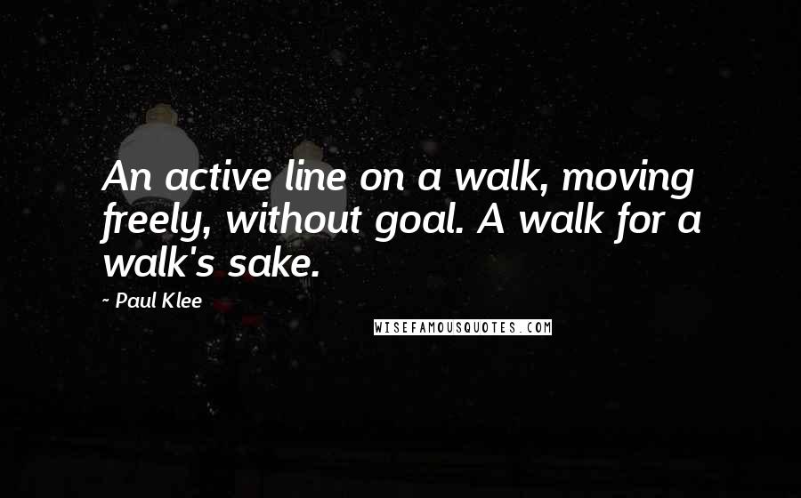 Paul Klee Quotes: An active line on a walk, moving freely, without goal. A walk for a walk's sake.