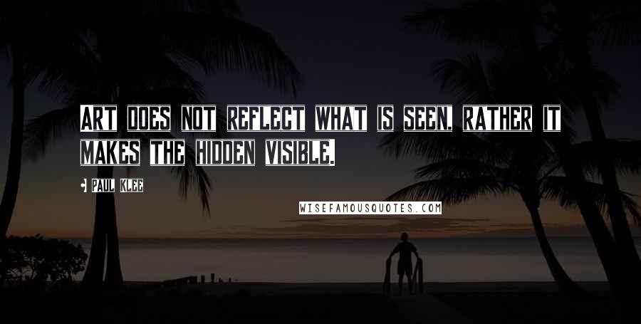 Paul Klee Quotes: Art does not reflect what is seen, rather it makes the hidden visible.