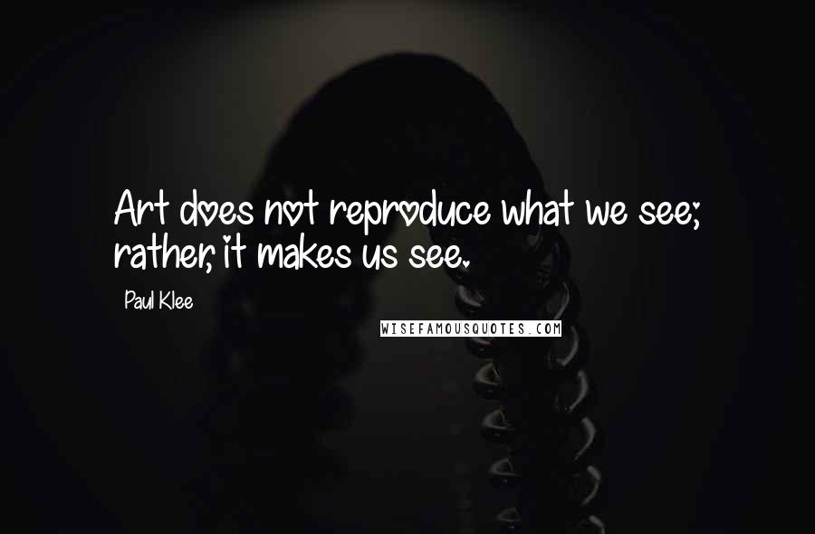 Paul Klee Quotes: Art does not reproduce what we see; rather, it makes us see.