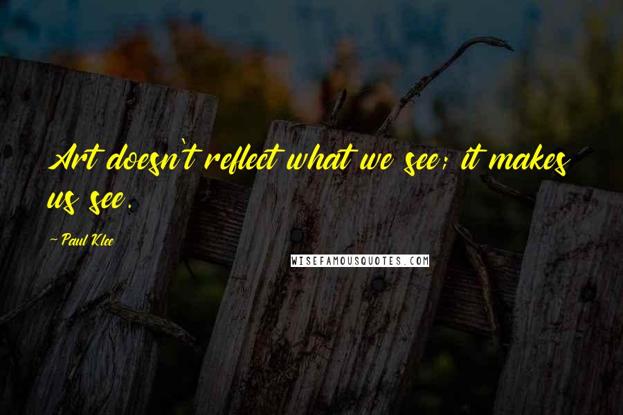 Paul Klee Quotes: Art doesn't reflect what we see; it makes us see.