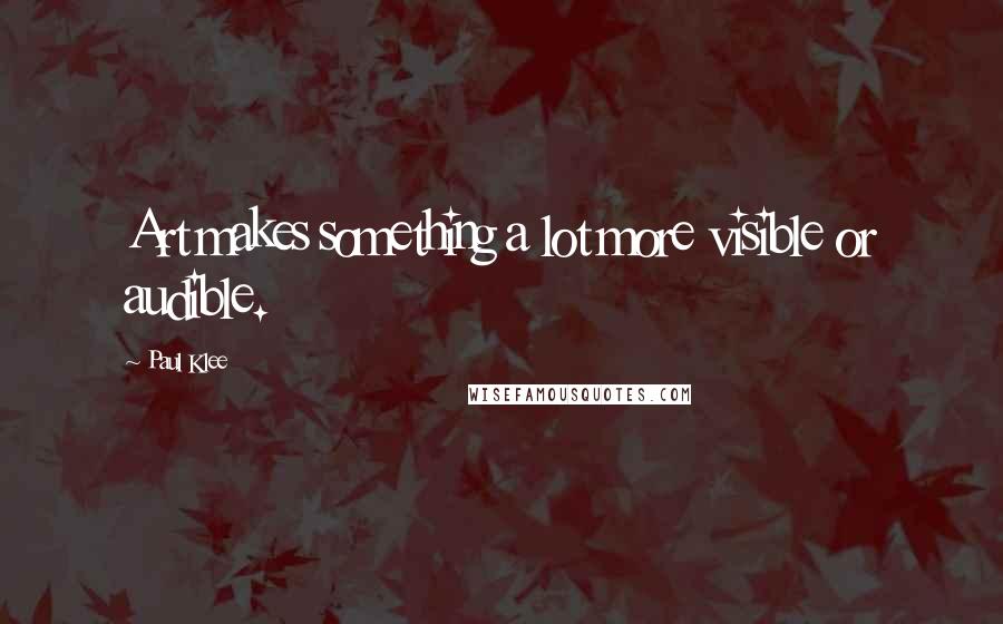 Paul Klee Quotes: Art makes something a lot more visible or audible.