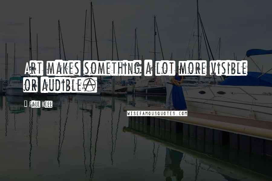 Paul Klee Quotes: Art makes something a lot more visible or audible.