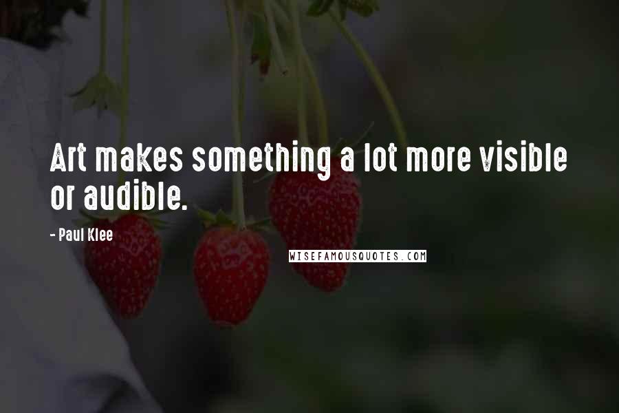 Paul Klee Quotes: Art makes something a lot more visible or audible.