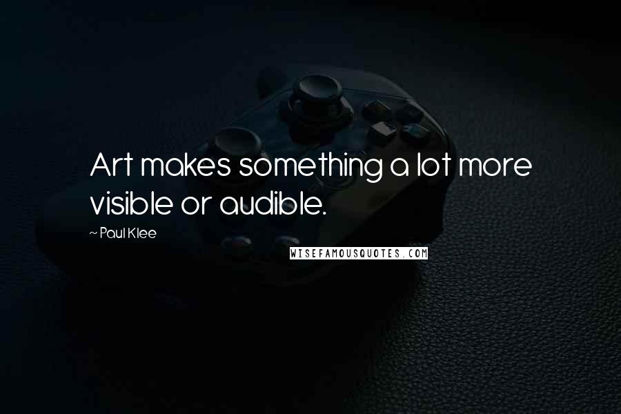 Paul Klee Quotes: Art makes something a lot more visible or audible.