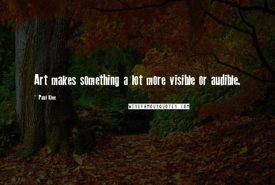 Paul Klee Quotes: Art makes something a lot more visible or audible.