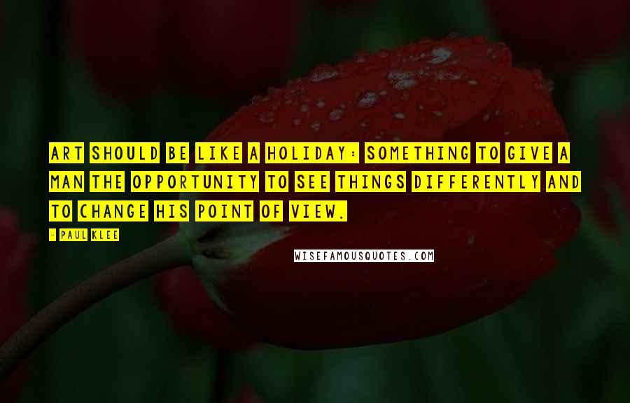 Paul Klee Quotes: Art should be like a holiday: something to give a man the opportunity to see things differently and to change his point of view.