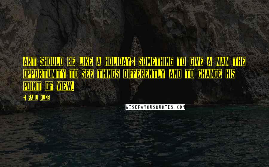 Paul Klee Quotes: Art should be like a holiday: something to give a man the opportunity to see things differently and to change his point of view.