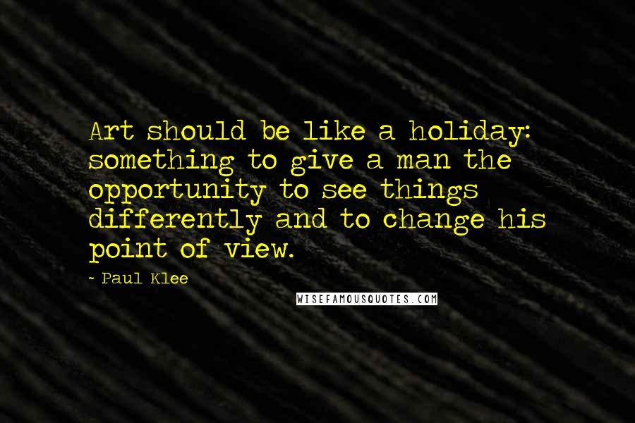 Paul Klee Quotes: Art should be like a holiday: something to give a man the opportunity to see things differently and to change his point of view.