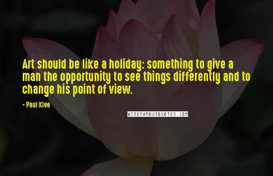 Paul Klee Quotes: Art should be like a holiday: something to give a man the opportunity to see things differently and to change his point of view.