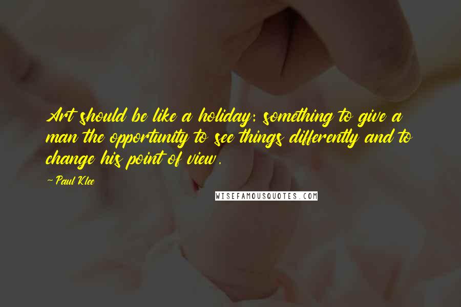 Paul Klee Quotes: Art should be like a holiday: something to give a man the opportunity to see things differently and to change his point of view.