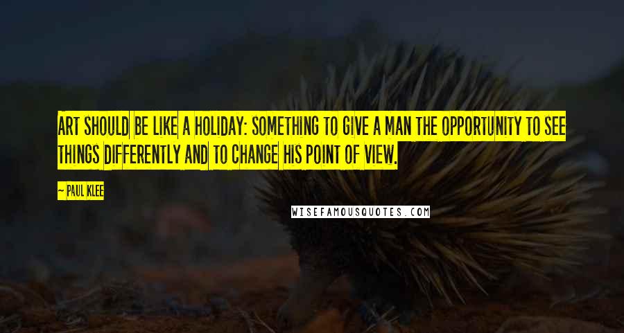 Paul Klee Quotes: Art should be like a holiday: something to give a man the opportunity to see things differently and to change his point of view.