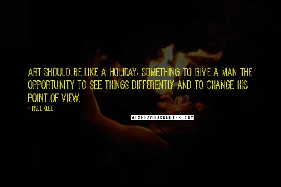 Paul Klee Quotes: Art should be like a holiday: something to give a man the opportunity to see things differently and to change his point of view.