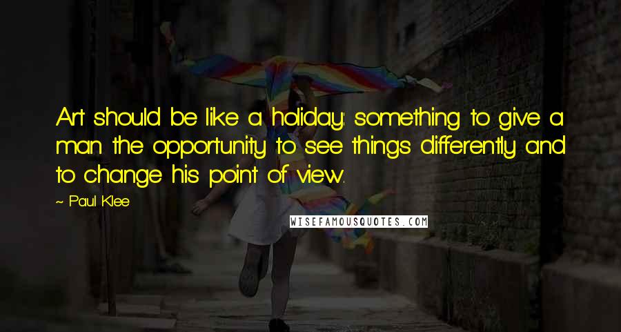 Paul Klee Quotes: Art should be like a holiday: something to give a man the opportunity to see things differently and to change his point of view.