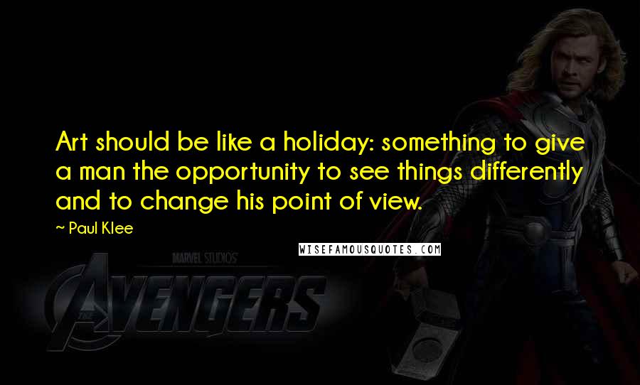 Paul Klee Quotes: Art should be like a holiday: something to give a man the opportunity to see things differently and to change his point of view.