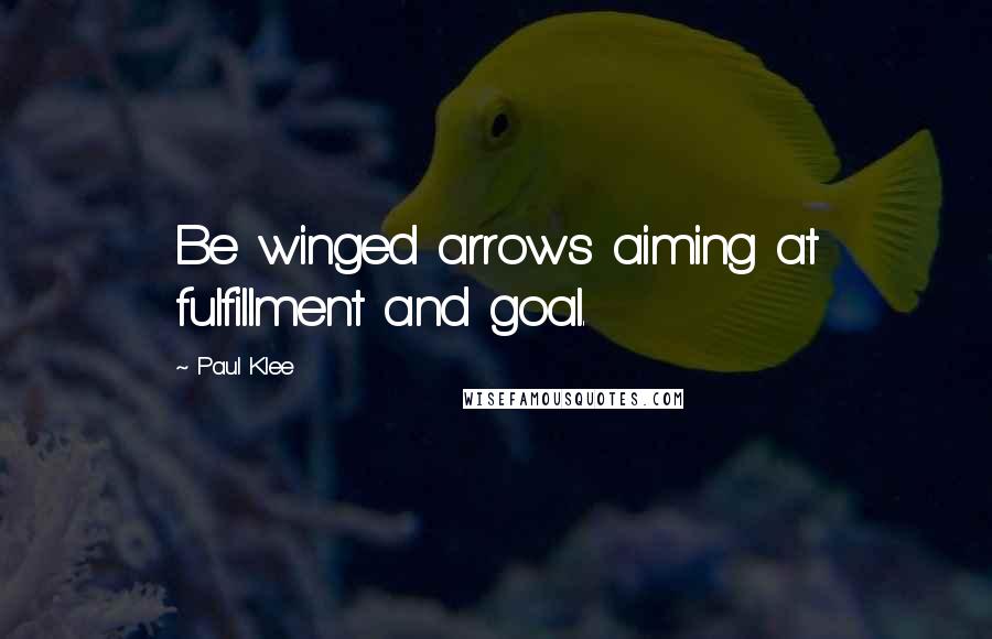 Paul Klee Quotes: Be winged arrows aiming at fulfillment and goal.