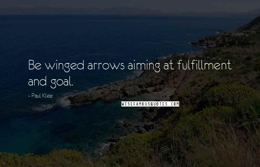 Paul Klee Quotes: Be winged arrows aiming at fulfillment and goal.