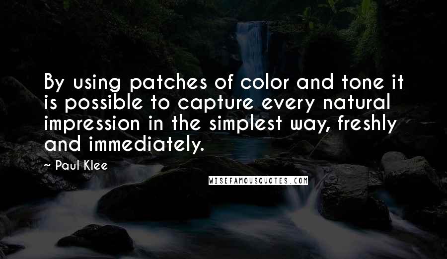 Paul Klee Quotes: By using patches of color and tone it is possible to capture every natural impression in the simplest way, freshly and immediately.