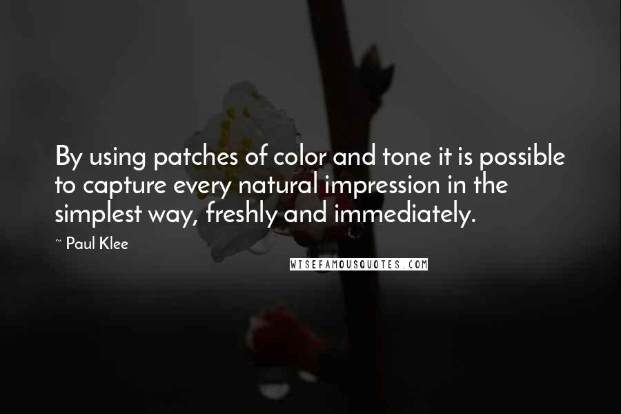 Paul Klee Quotes: By using patches of color and tone it is possible to capture every natural impression in the simplest way, freshly and immediately.