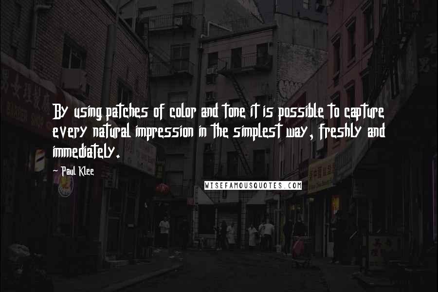 Paul Klee Quotes: By using patches of color and tone it is possible to capture every natural impression in the simplest way, freshly and immediately.