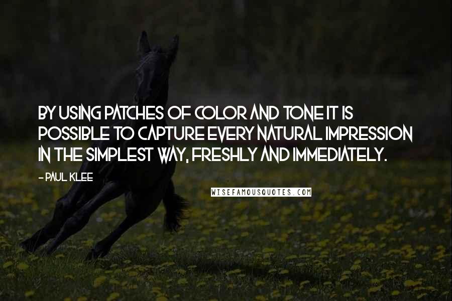 Paul Klee Quotes: By using patches of color and tone it is possible to capture every natural impression in the simplest way, freshly and immediately.