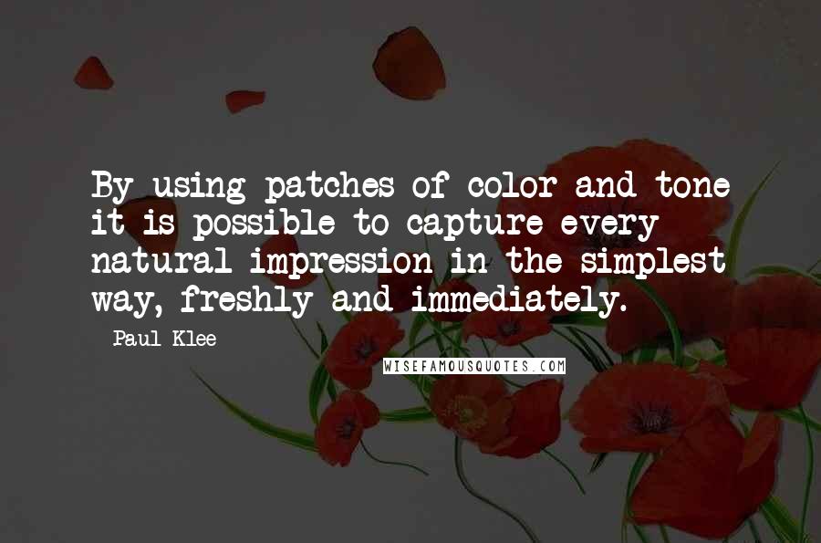 Paul Klee Quotes: By using patches of color and tone it is possible to capture every natural impression in the simplest way, freshly and immediately.