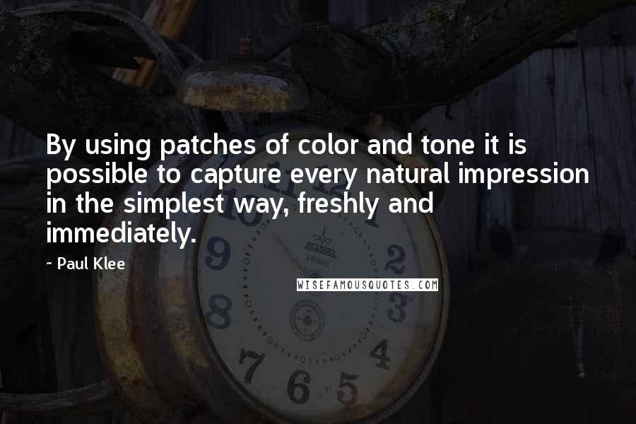 Paul Klee Quotes: By using patches of color and tone it is possible to capture every natural impression in the simplest way, freshly and immediately.