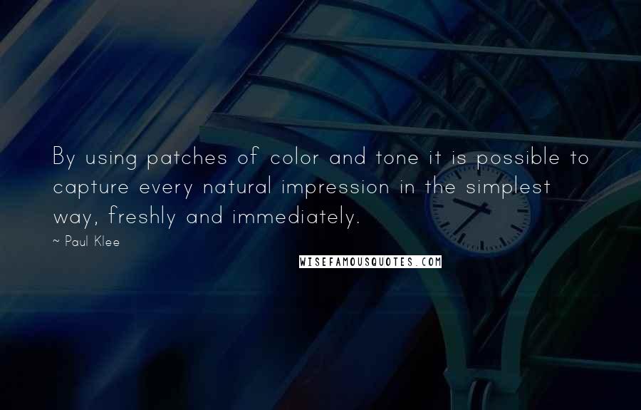 Paul Klee Quotes: By using patches of color and tone it is possible to capture every natural impression in the simplest way, freshly and immediately.