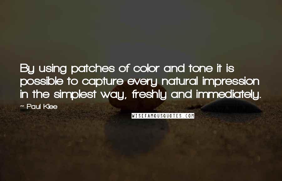 Paul Klee Quotes: By using patches of color and tone it is possible to capture every natural impression in the simplest way, freshly and immediately.