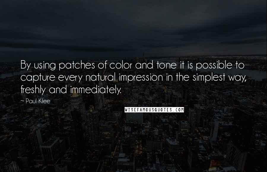 Paul Klee Quotes: By using patches of color and tone it is possible to capture every natural impression in the simplest way, freshly and immediately.