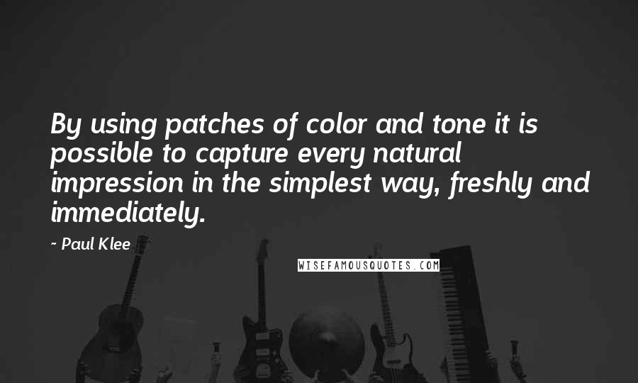 Paul Klee Quotes: By using patches of color and tone it is possible to capture every natural impression in the simplest way, freshly and immediately.