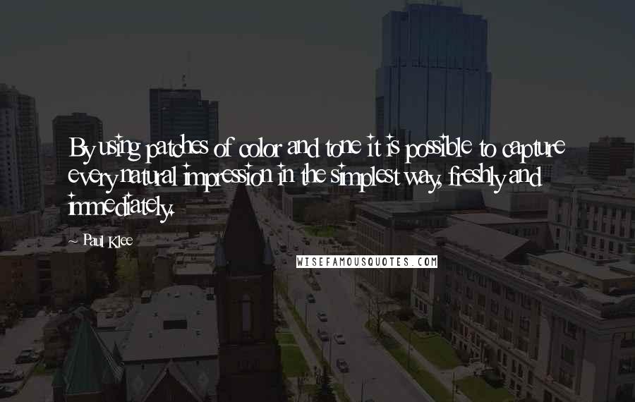 Paul Klee Quotes: By using patches of color and tone it is possible to capture every natural impression in the simplest way, freshly and immediately.