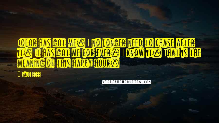 Paul Klee Quotes: Color has got me. I no longer need to chase after it. It has got me for ever. I know it. That is the meaning of this happy hour.