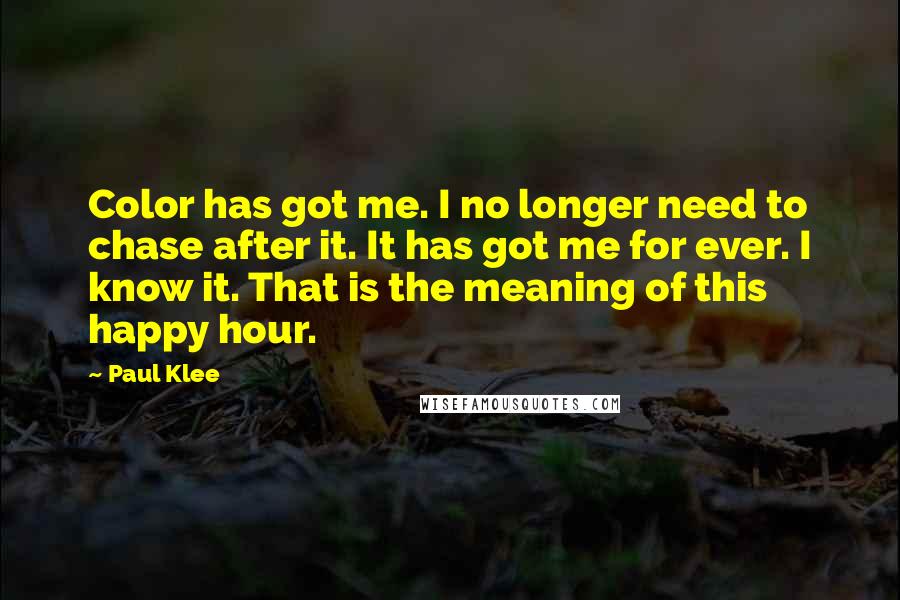 Paul Klee Quotes: Color has got me. I no longer need to chase after it. It has got me for ever. I know it. That is the meaning of this happy hour.