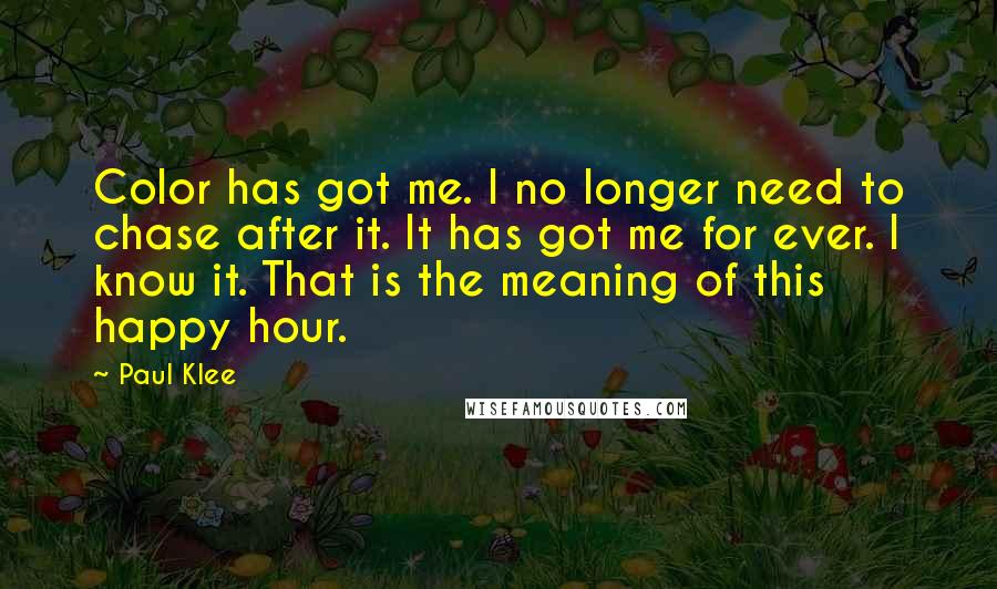 Paul Klee Quotes: Color has got me. I no longer need to chase after it. It has got me for ever. I know it. That is the meaning of this happy hour.