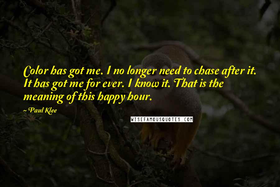 Paul Klee Quotes: Color has got me. I no longer need to chase after it. It has got me for ever. I know it. That is the meaning of this happy hour.