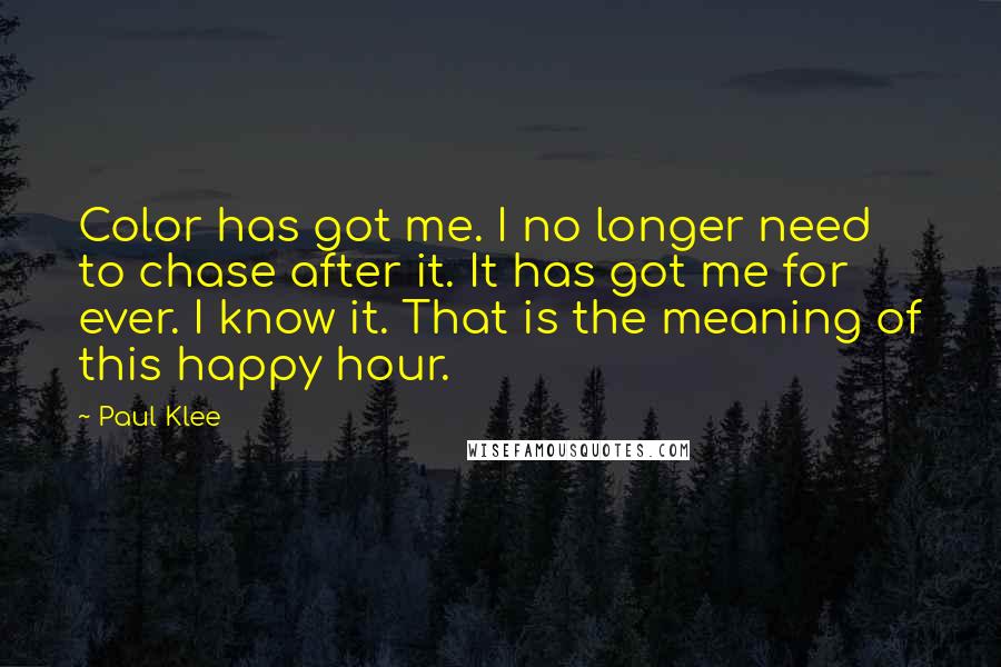 Paul Klee Quotes: Color has got me. I no longer need to chase after it. It has got me for ever. I know it. That is the meaning of this happy hour.