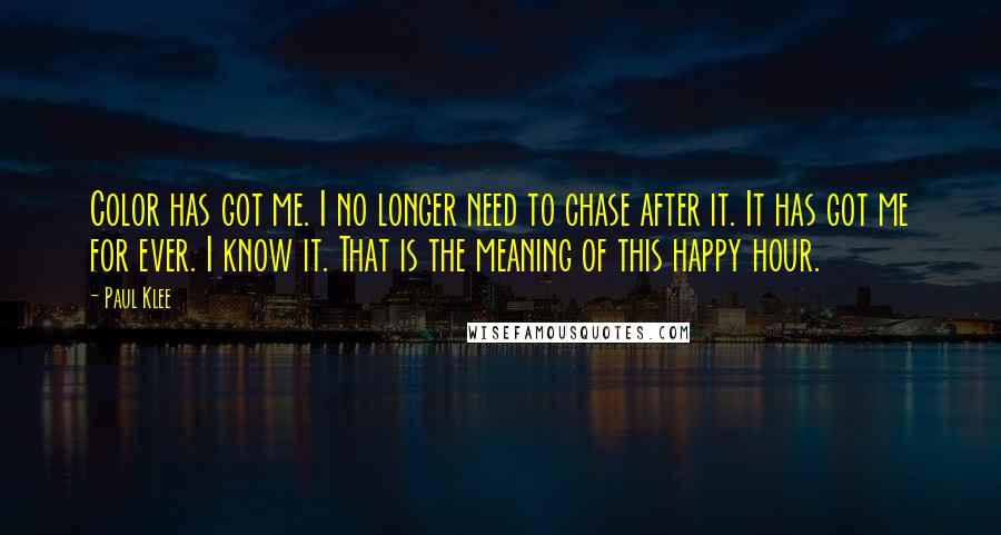 Paul Klee Quotes: Color has got me. I no longer need to chase after it. It has got me for ever. I know it. That is the meaning of this happy hour.