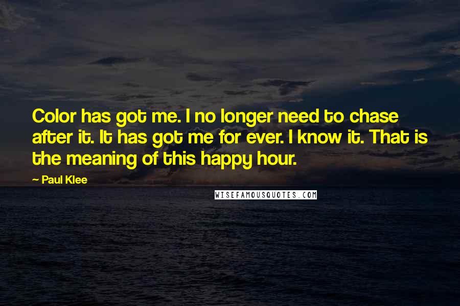 Paul Klee Quotes: Color has got me. I no longer need to chase after it. It has got me for ever. I know it. That is the meaning of this happy hour.