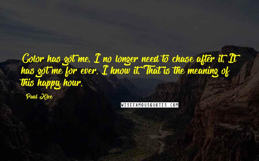 Paul Klee Quotes: Color has got me. I no longer need to chase after it. It has got me for ever. I know it. That is the meaning of this happy hour.