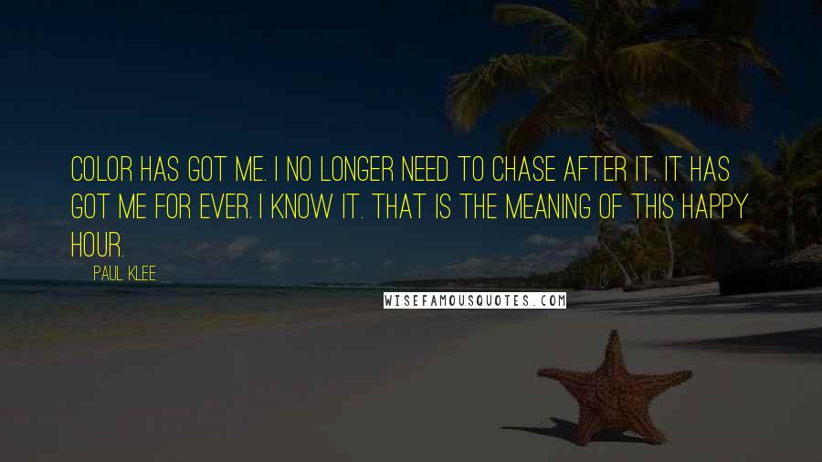Paul Klee Quotes: Color has got me. I no longer need to chase after it. It has got me for ever. I know it. That is the meaning of this happy hour.