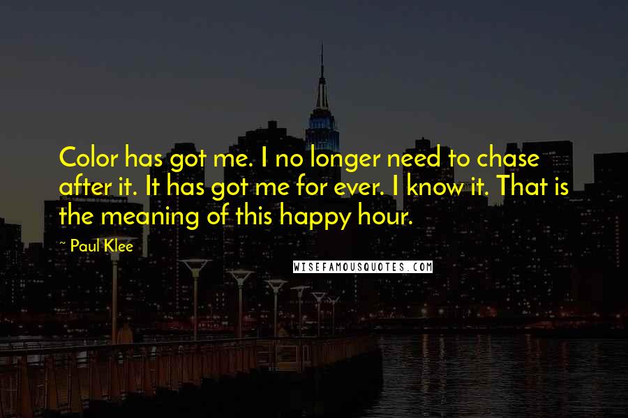 Paul Klee Quotes: Color has got me. I no longer need to chase after it. It has got me for ever. I know it. That is the meaning of this happy hour.