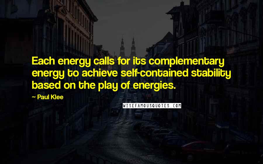 Paul Klee Quotes: Each energy calls for its complementary energy to achieve self-contained stability based on the play of energies.