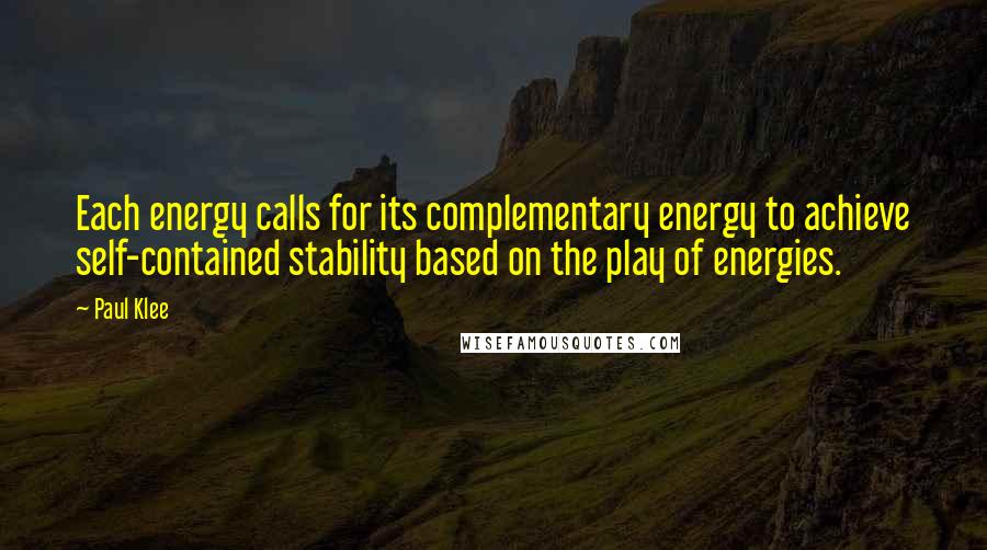 Paul Klee Quotes: Each energy calls for its complementary energy to achieve self-contained stability based on the play of energies.