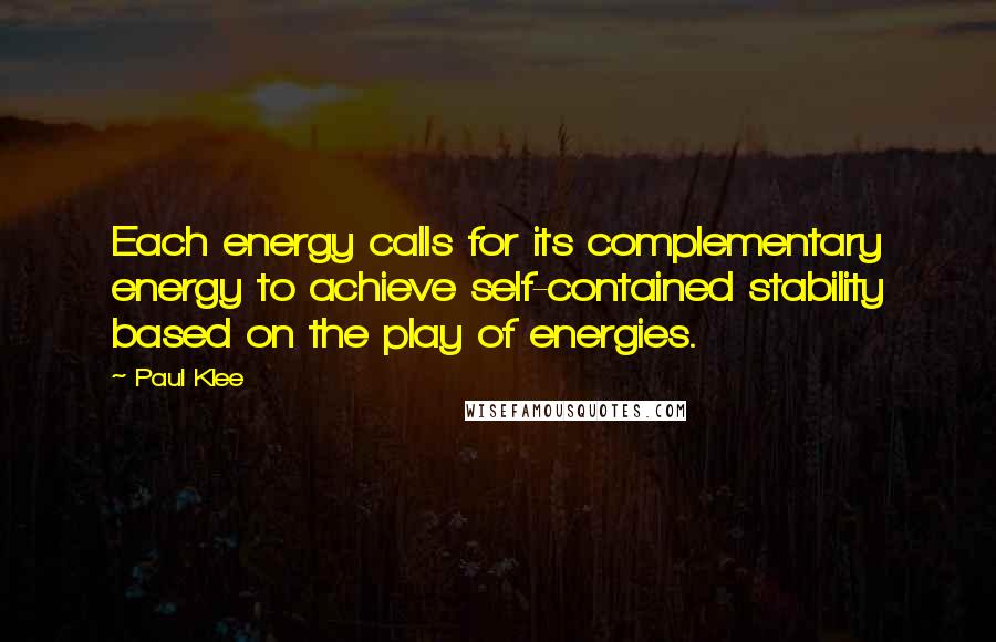 Paul Klee Quotes: Each energy calls for its complementary energy to achieve self-contained stability based on the play of energies.