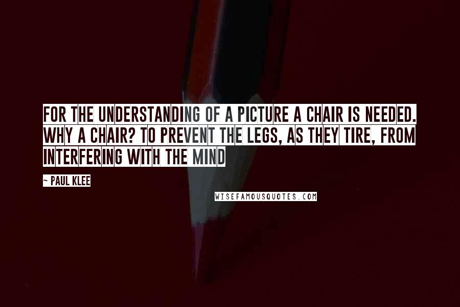 Paul Klee Quotes: For the understanding of a picture a chair is needed. Why a chair? To prevent the legs, as they tire, from interfering with the mind