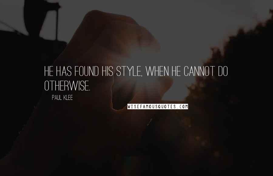 Paul Klee Quotes: He has found his style, when he cannot do otherwise.